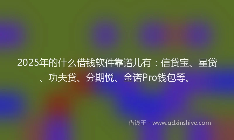 2025年的什么借钱软件靠谱儿有：信贷宝、星贷、功夫贷、分期悦、金诺Pro钱包等。