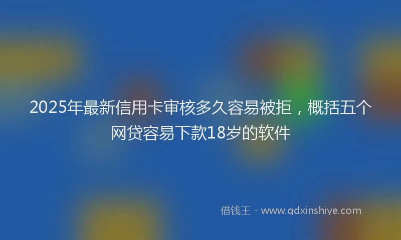 2025年最新信用卡审核多久容易被拒，概括五个网贷容易下款18岁的软件