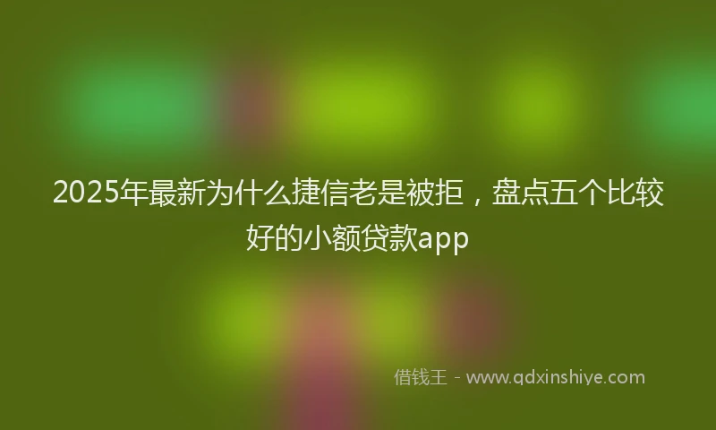 2025年最新为什么捷信老是被拒，盘点五个比较好的小额贷款app