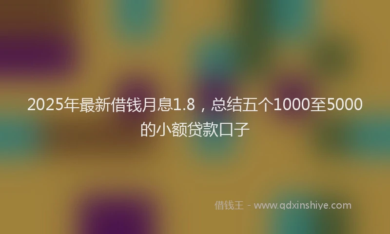 2025年最新借钱月息1.8，总结五个1000至5000的小额贷款口子
