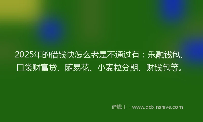 2025年的借钱快怎么老是不通过有：乐融钱包、口袋财富贷、随易花、小麦粒分期、财钱包等。