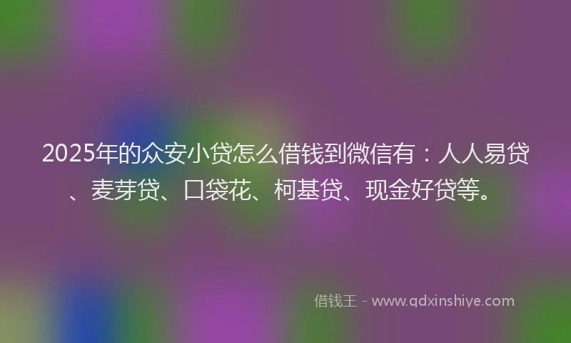 2025年的众安小贷怎么借钱到微信有：人人易贷、麦芽贷、口袋花、柯基贷、现金好贷等。