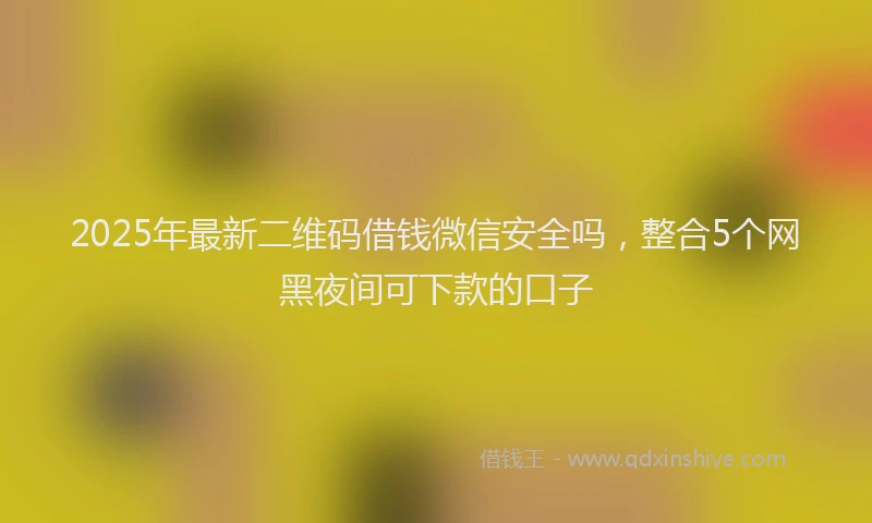 2025年最新二维码借钱微信安全吗，整合5个网黑夜间可下款的口子