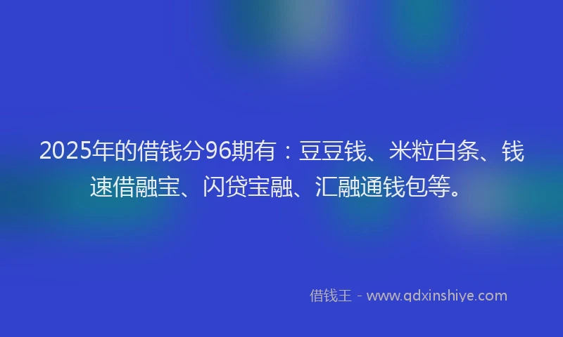 2025年的借钱分96期有：豆豆钱、米粒白条、钱速借融宝、闪贷宝融、汇融通钱包等。