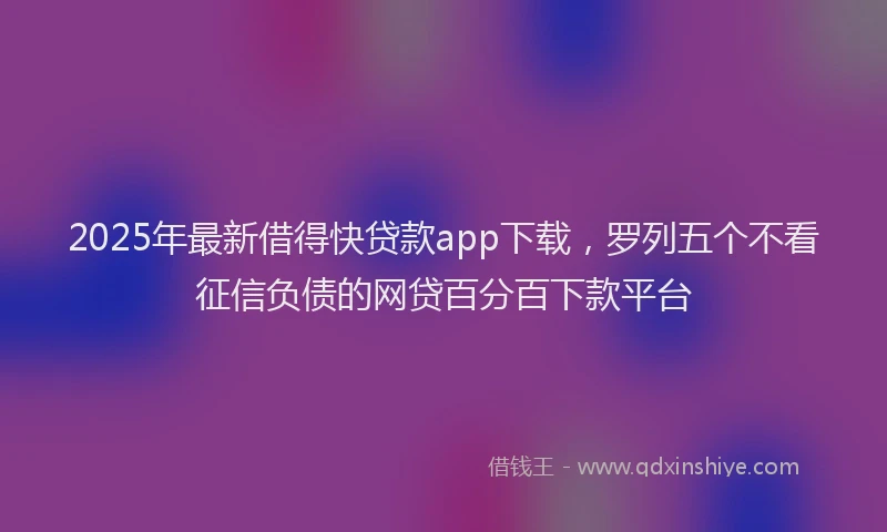 2025年最新借得快贷款app下载，罗列五个不看征信负债的网贷百分百下款平台