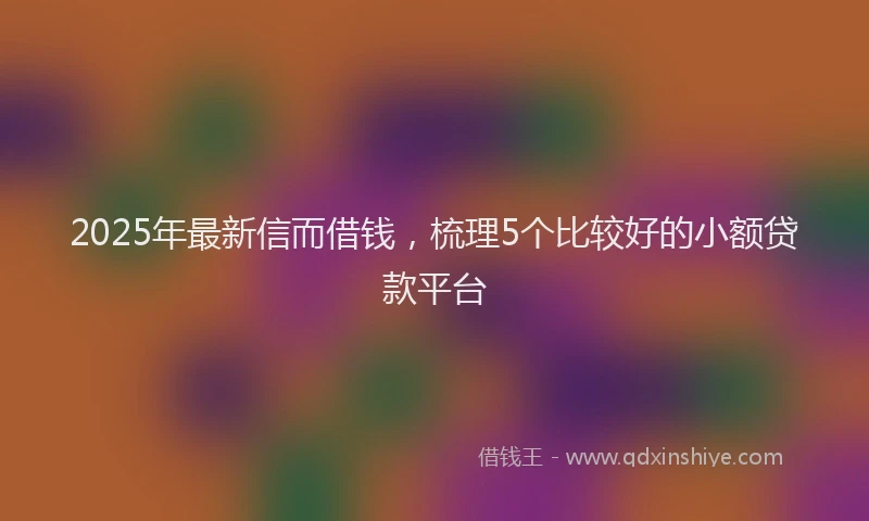 2025年最新信而借钱，梳理5个比较好的小额贷款平台