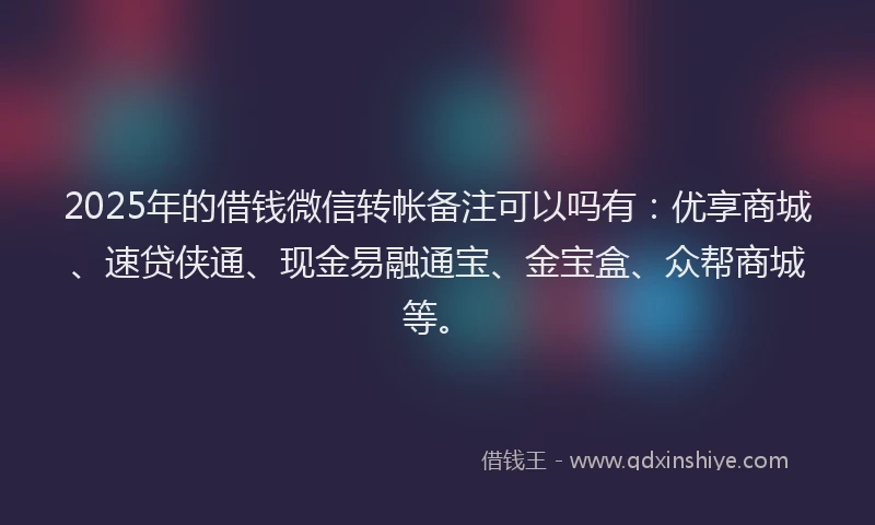 2025年的借钱微信转帐备注可以吗有：优享商城、速贷侠通、现金易融通宝、金宝盒、众帮商城等。