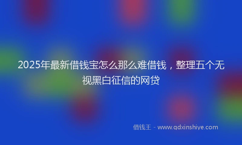 2025年最新借钱宝怎么那么难借钱，整理五个无视黑白征信的网贷