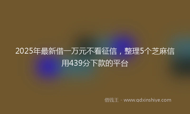 2025年最新借一万元不看征信，整理5个芝麻信用439分下款的平台
