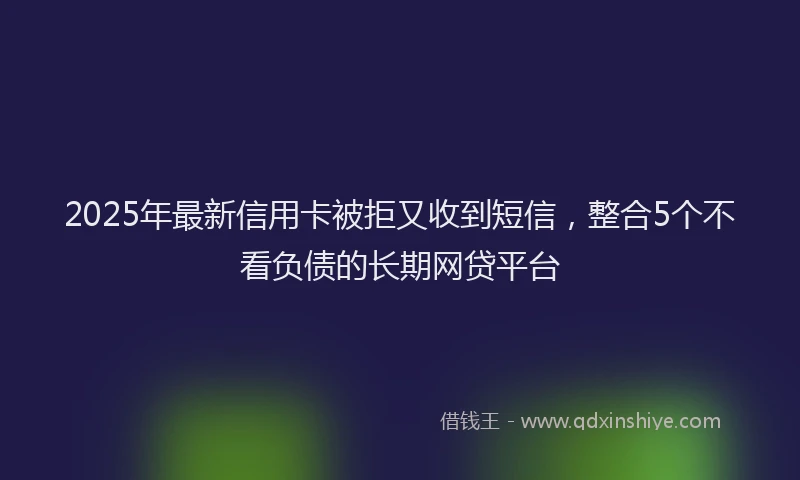 2025年最新信用卡被拒又收到短信，整合5个不看负债的长期网贷平台