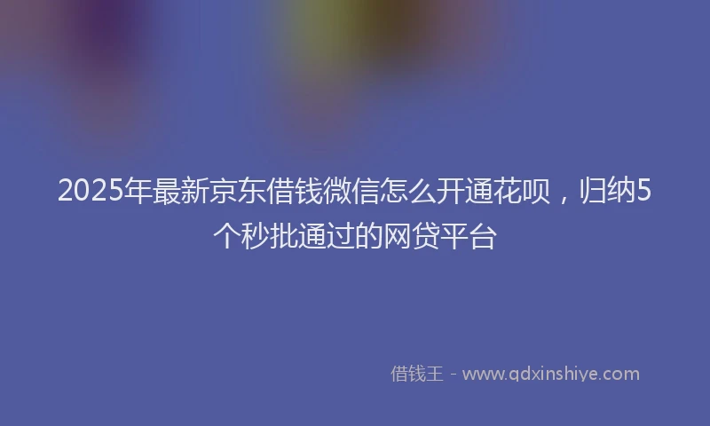 2025年最新京东借钱微信怎么开通花呗，归纳5个秒批通过的网贷平台