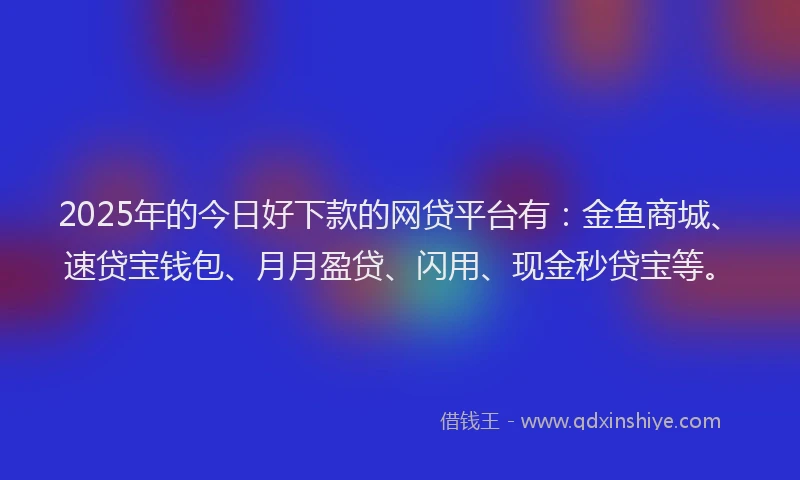 2025年的今日好下款的网贷平台有：金鱼商城、速贷宝钱包、月月盈贷、闪用、现金秒贷宝等。