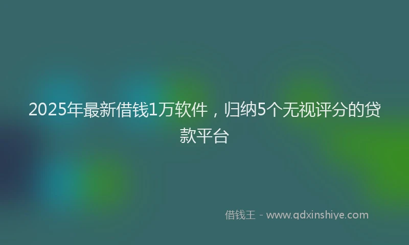 2025年最新借钱1万软件，归纳5个无视评分的贷款平台