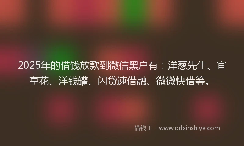 2025年的借钱放款到微信黑户有：洋葱先生、宜享花、洋钱罐、闪贷速借融、微微快借等。