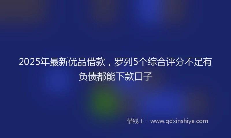 2025年最新优品借款，罗列5个综合评分不足有负债都能下款口子