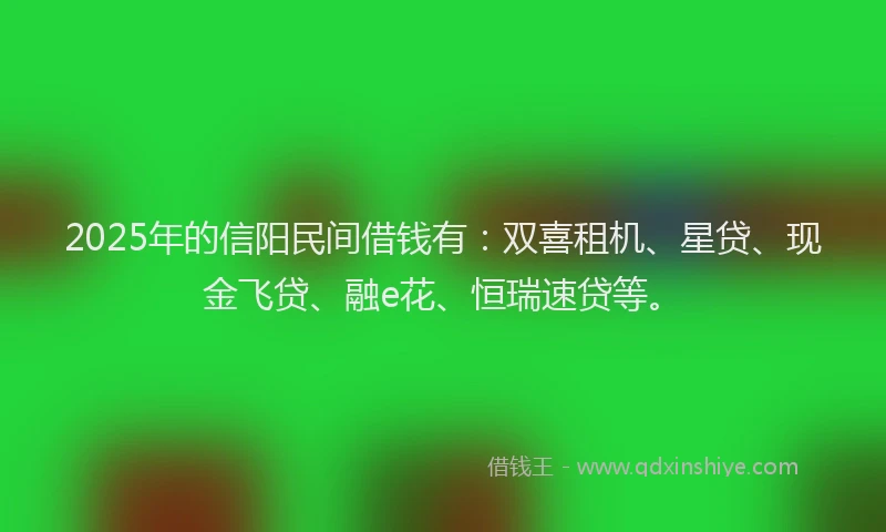 2025年的信阳民间借钱有：双喜租机、星贷、现金飞贷、融e花、恒瑞速贷等。