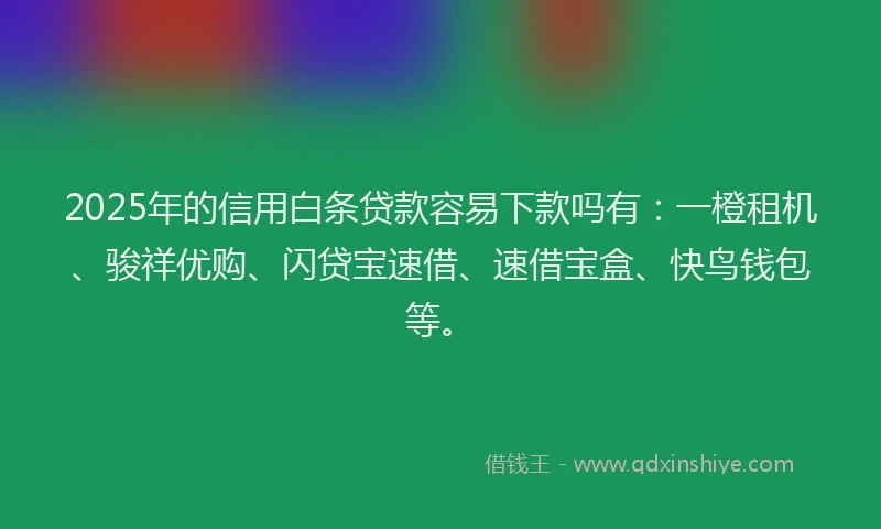 2025年的信用白条贷款容易下款吗有：一橙租机、骏祥优购、闪贷宝速借、速借宝盒、快鸟钱包等。