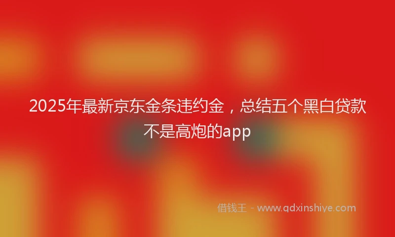 2025年最新京东金条违约金，总结五个黑白贷款不是高炮的app