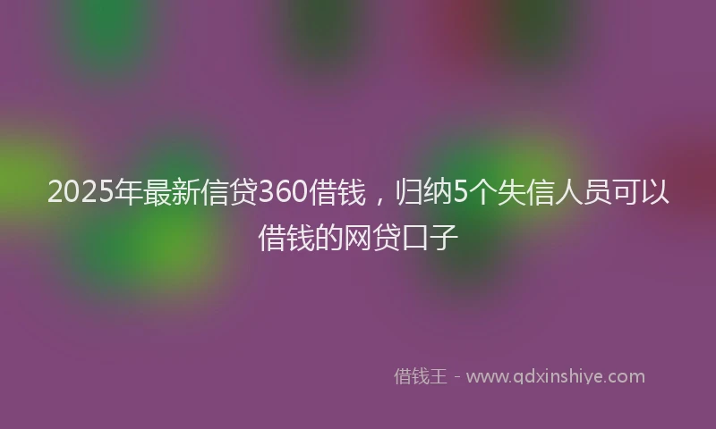 2025年最新信贷360借钱，归纳5个失信人员可以借钱的网贷口子