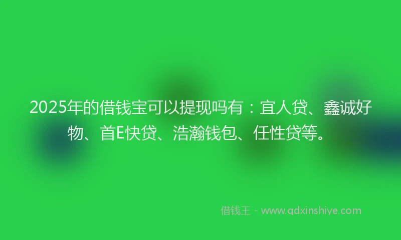 2025年的借钱宝可以提现吗有：宜人贷、鑫诚好物、首E快贷、浩瀚钱包、任性贷等。