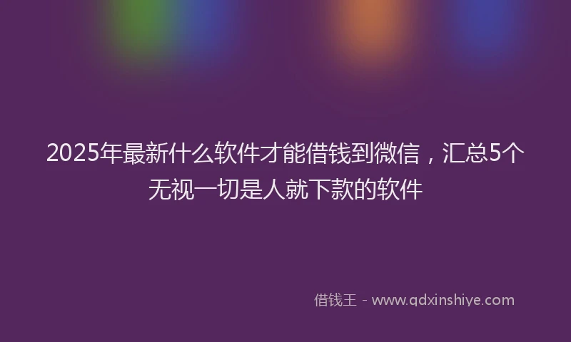 2025年最新什么软件才能借钱到微信，汇总5个无视一切是人就下款的软件