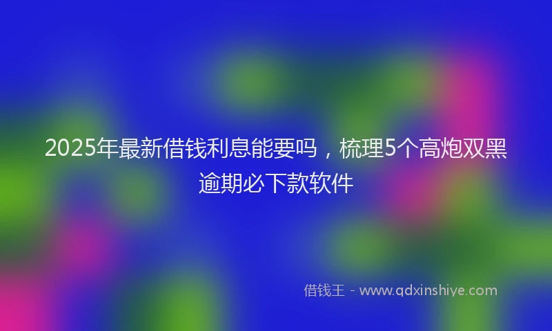 2025年最新借钱利息能要吗，梳理5个高炮双黑逾期必下款软件