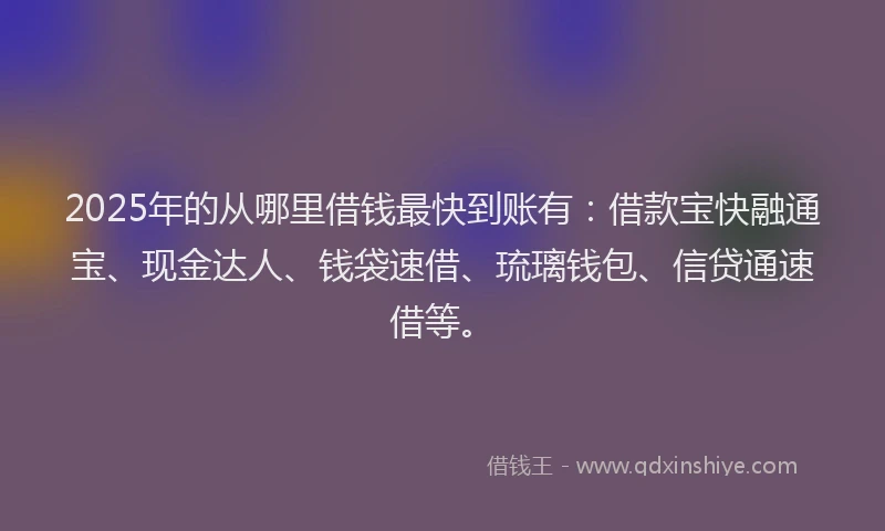 2025年的从哪里借钱最快到账有：借款宝快融通宝、现金达人、钱袋速借、琉璃钱包、信贷通速借等。