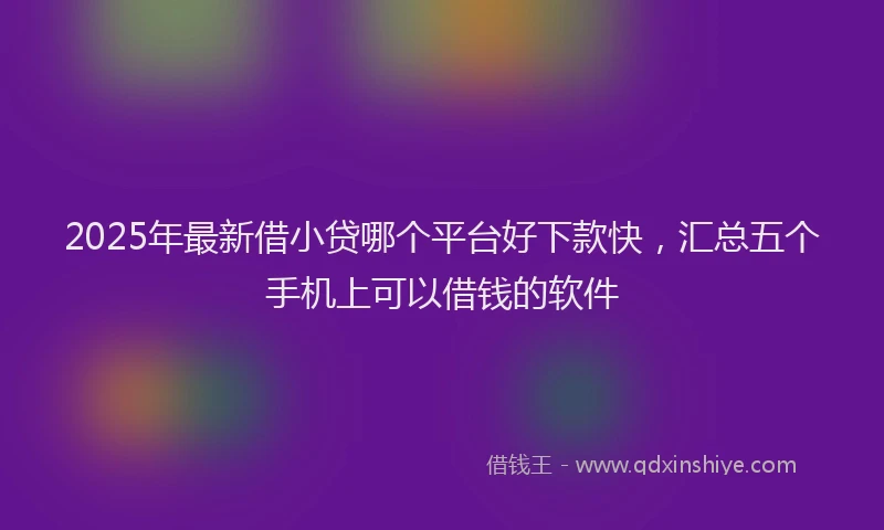 2025年最新借小贷哪个平台好下款快，汇总五个手机上可以借钱的软件