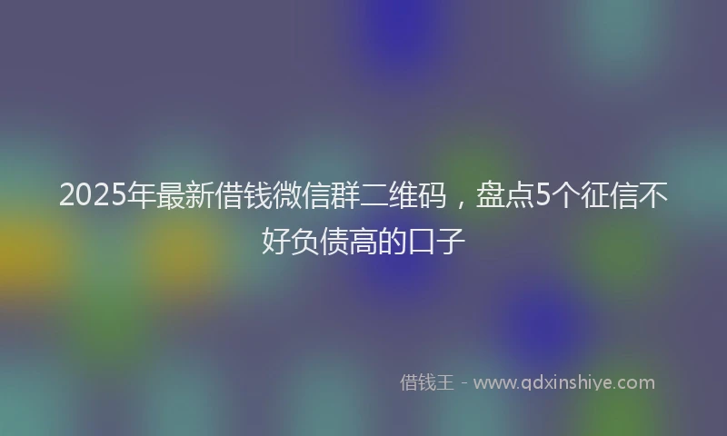 2025年最新借钱微信群二维码，盘点5个征信不好负债高的口子