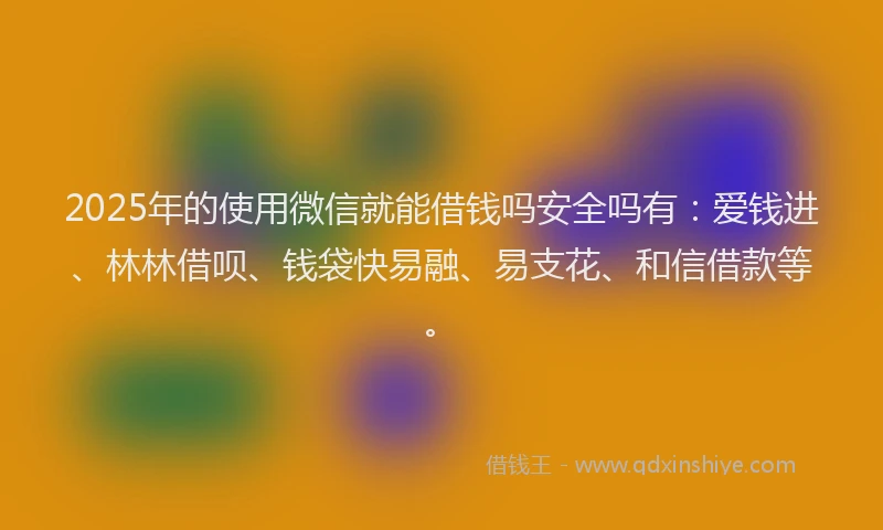 2025年的使用微信就能借钱吗安全吗有：爱钱进、林林借呗、钱袋快易融、易支花、和信借款等。