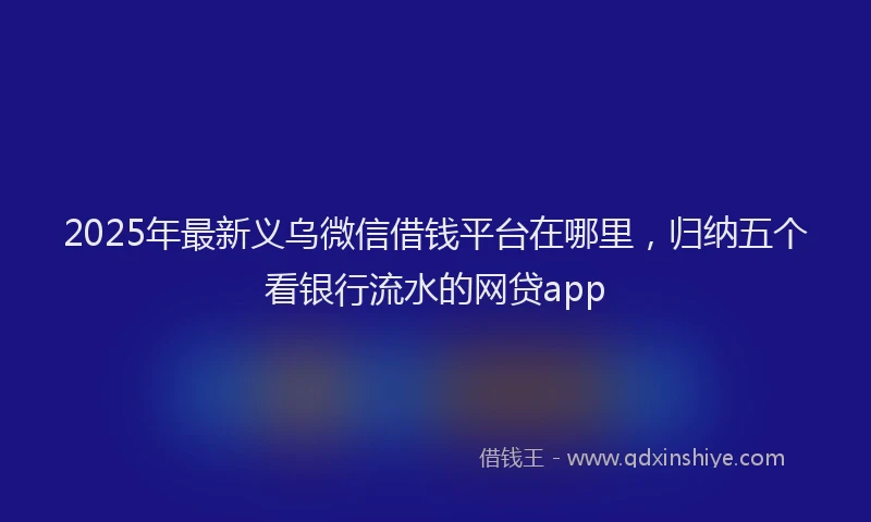 2025年最新义乌微信借钱平台在哪里，归纳五个看银行流水的网贷app