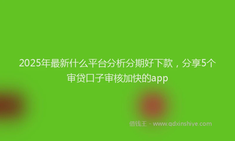 2025年最新什么平台分析分期好下款，分享5个审贷口子审核加快的app