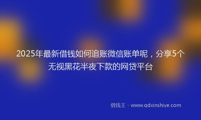 2025年最新借钱如何追账微信账单呢，分享5个无视黑花半夜下款的网贷平台