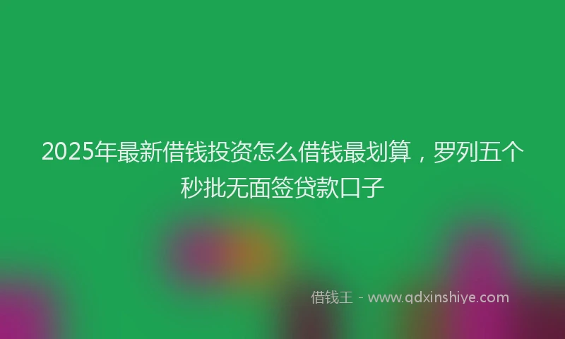 2025年最新借钱投资怎么借钱最划算，罗列五个秒批无面签贷款口子