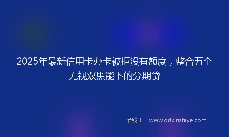 2025年最新信用卡办卡被拒没有额度，整合五个无视双黑能下的分期贷
