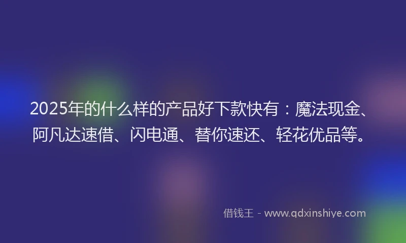 2025年的什么样的产品好下款快有：魔法现金、阿凡达速借、闪电通、替你速还、轻花优品等。