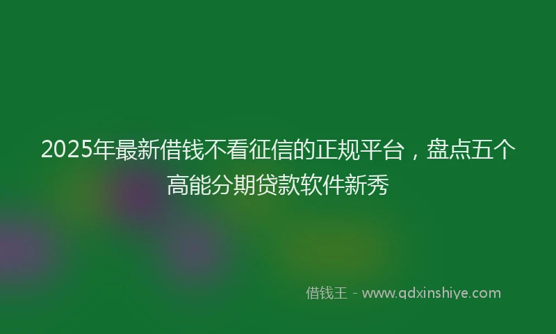 2025年最新借钱不看征信的正规平台，盘点五个高能分期贷款软件新秀