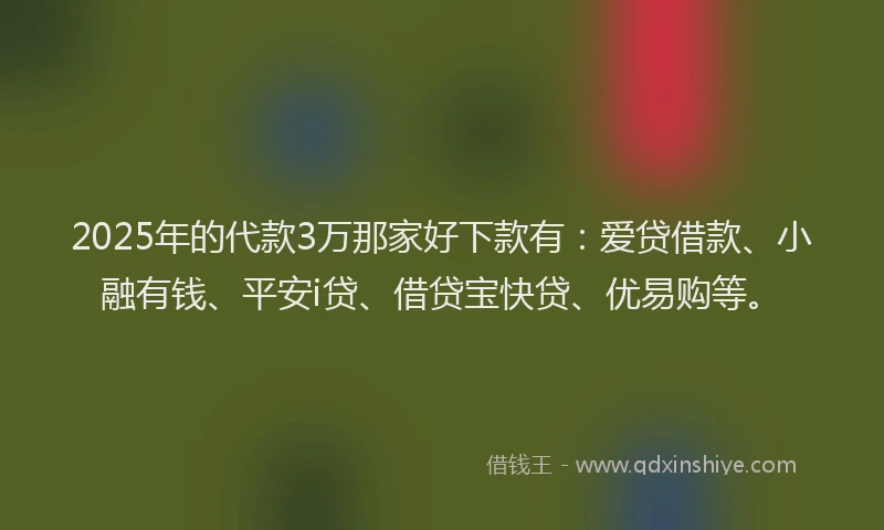 2025年的代款3万那家好下款有：爱贷借款、小融有钱、平安i贷、借贷宝快贷、优易购等。