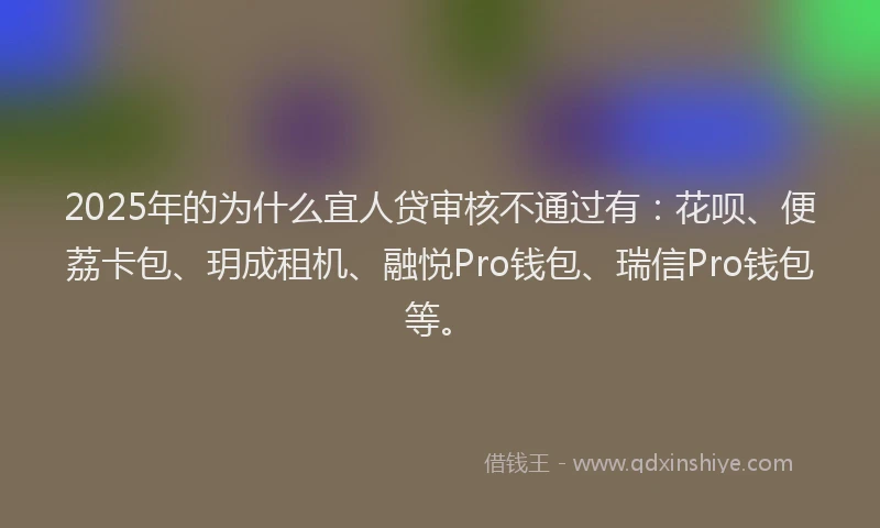 2025年的为什么宜人贷审核不通过有：花呗、便荔卡包、玥成租机、融悦Pro钱包、瑞信Pro钱包等。