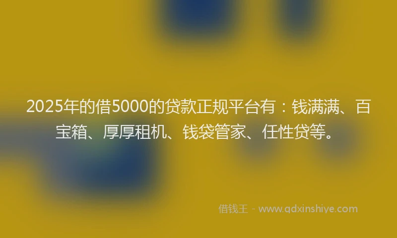 2025年的借5000的贷款正规平台有：钱满满、百宝箱、厚厚租机、钱袋管家、任性贷等。