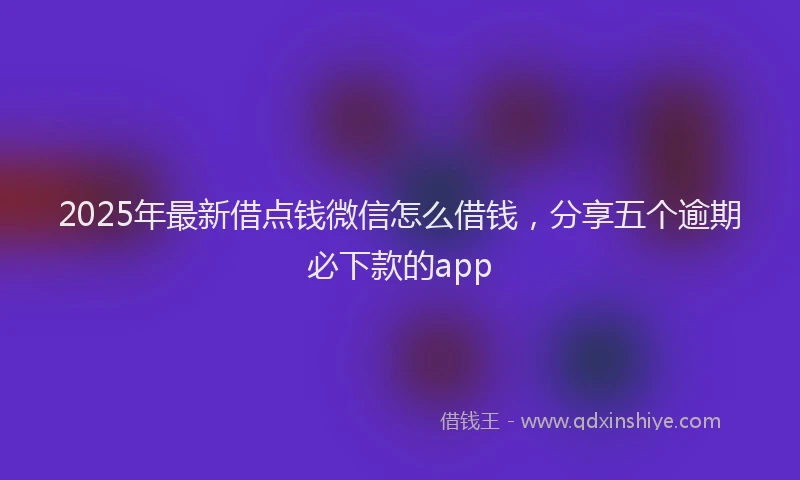 2025年最新借点钱微信怎么借钱，分享五个逾期必下款的app