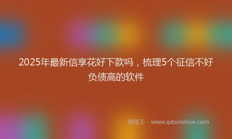 2025年最新信享花好下款吗，梳理5个征信不好负债高的软件