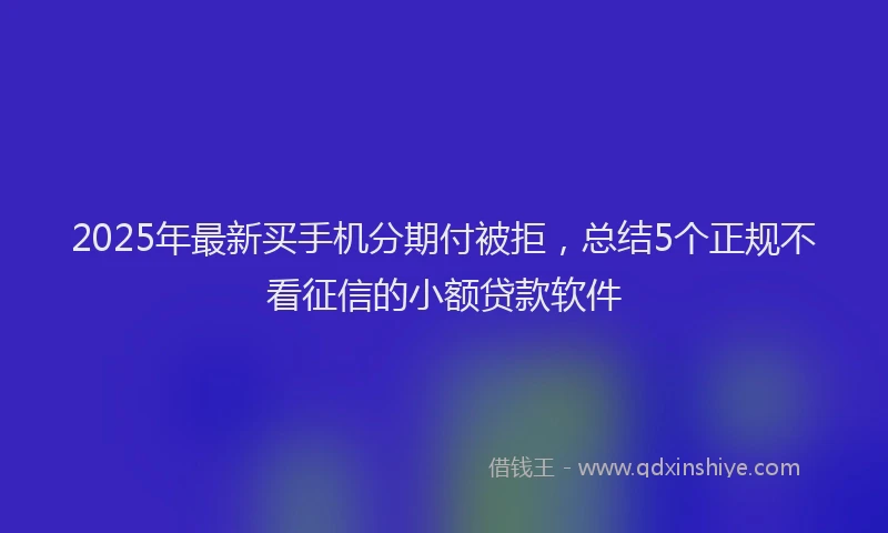 2025年最新买手机分期付被拒，总结5个正规不看征信的小额贷款软件