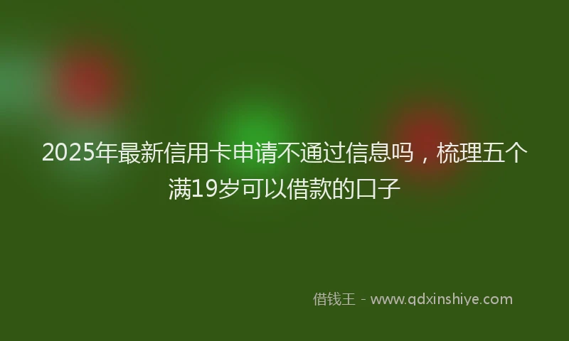 2025年最新信用卡申请不通过信息吗，梳理五个满19岁可以借款的口子