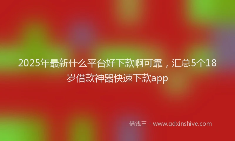2025年最新什么平台好下款啊可靠，汇总5个18岁借款神器快速下款app