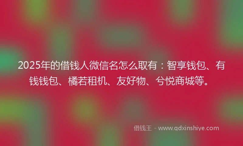 2025年的借钱人微信名怎么取有：智享钱包、有钱钱包、橘若租机、友好物、兮悦商城等。