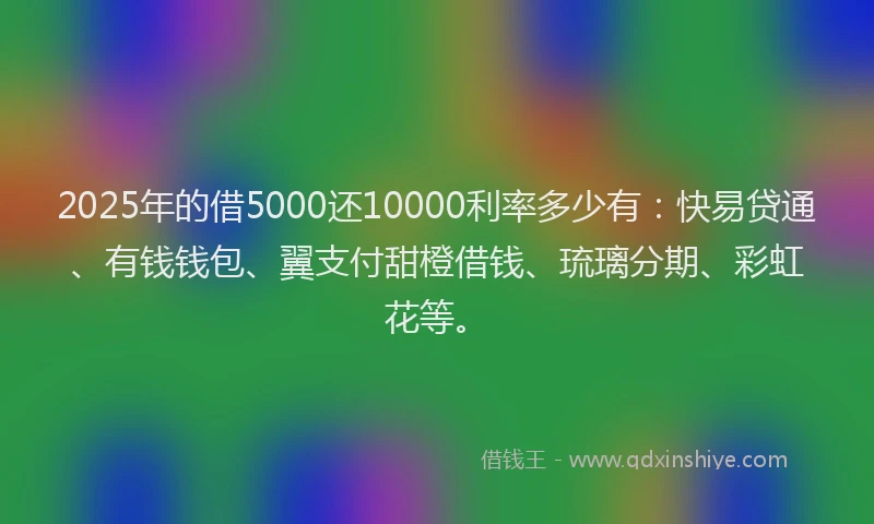 2025年的借5000还10000利率多少有：快易贷通、有钱钱包、翼支付甜橙借钱、琉璃分期、彩虹花等。
