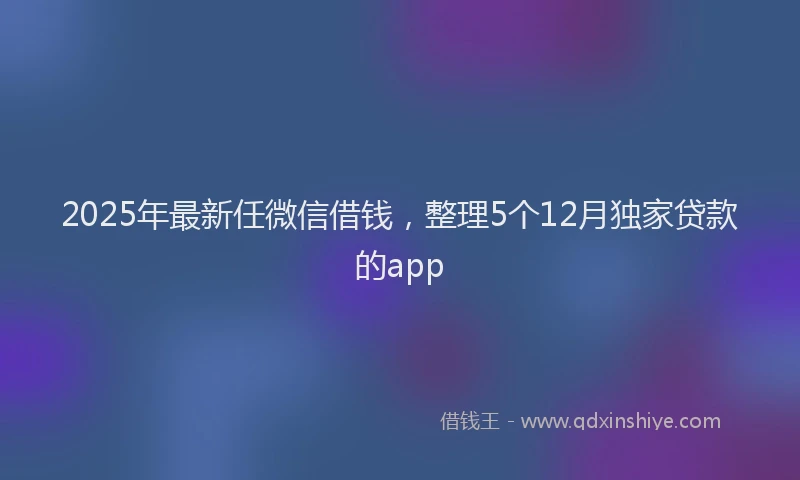 2025年最新任微信借钱，整理5个12月独家贷款的app