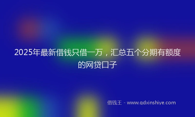 2025年最新借钱只借一万，汇总五个分期有额度的网贷口子