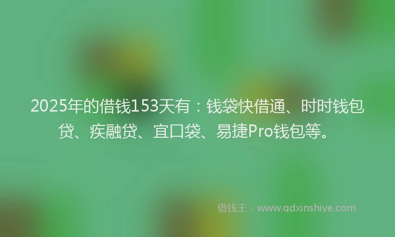 2025年的借钱153天有：钱袋快借通、时时钱包贷、疾融贷、宜口袋、易捷Pro钱包等。